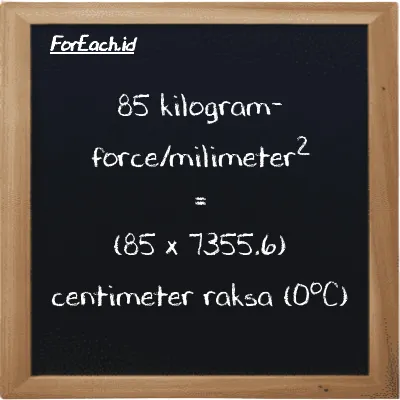 Cara konversi kilogram-force/milimeter<sup>2</sup> ke centimeter raksa (0<sup>o</sup>C) (kgf/mm<sup>2</sup> ke cmHg): 85 kilogram-force/milimeter<sup>2</sup> (kgf/mm<sup>2</sup>) setara dengan 85 dikalikan dengan 7355.6 centimeter raksa (0<sup>o</sup>C) (cmHg)